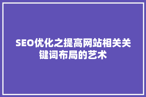 SEO优化之提高网站相关关键词布局的艺术