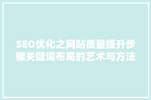 SEO优化之网站质量提升步骤关键词布局的艺术与方法