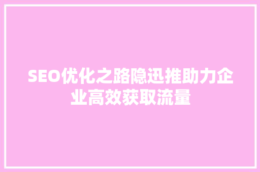 SEO优化之路隐迅推助力企业高效获取流量