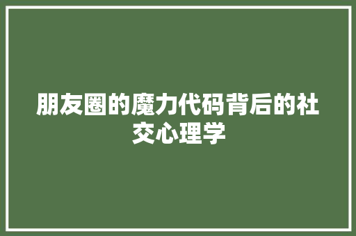 朋友圈的魔力代码背后的社交心理学