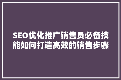 SEO优化推广销售员必备技能如何打造高效的销售步骤