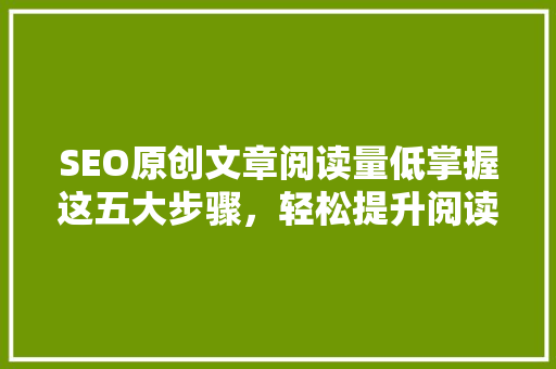 SEO原创文章阅读量低掌握这五大步骤，轻松提升阅读量