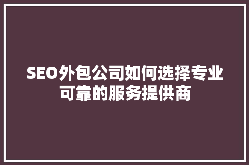 SEO外包公司如何选择专业可靠的服务提供商