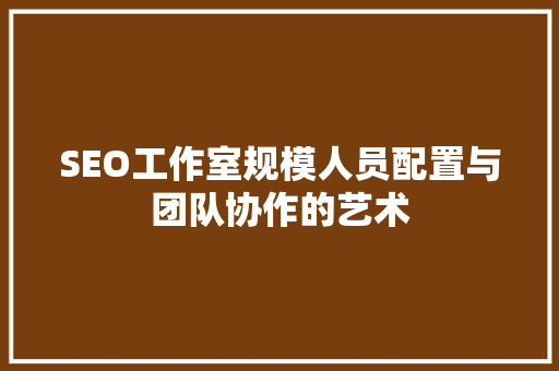 SEO工作室规模人员配置与团队协作的艺术