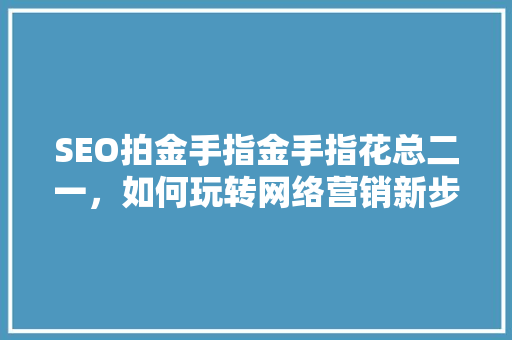 SEO拍金手指金手指花总二一，如何玩转网络营销新步骤