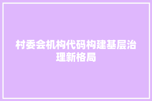 村委会机构代码构建基层治理新格局