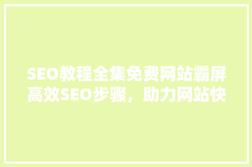 SEO教程全集免费网站霸屏高效SEO步骤，助力网站快速崛起