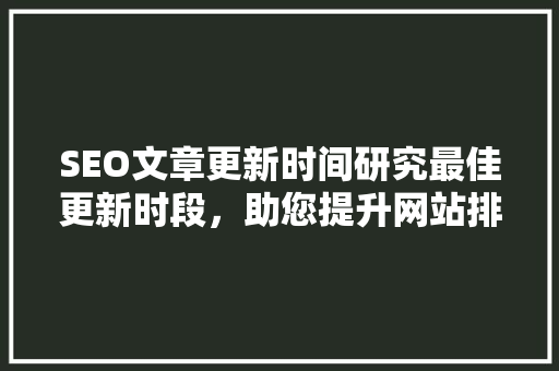SEO文章更新时间研究最佳更新时段，助您提升网站排名