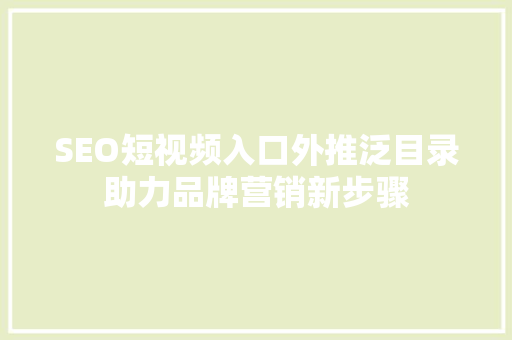 SEO短视频入口外推泛目录助力品牌营销新步骤