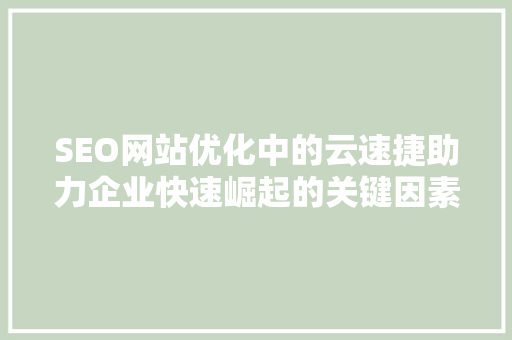 SEO网站优化中的云速捷助力企业快速崛起的关键因素