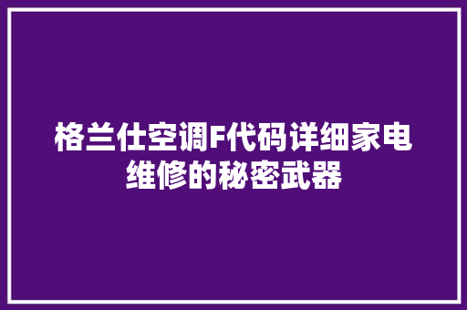 格兰仕空调F代码详细家电维修的秘密武器