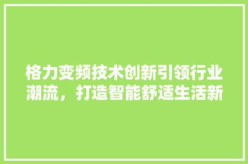 格力变频技术创新引领行业潮流，打造智能舒适生活新标准
