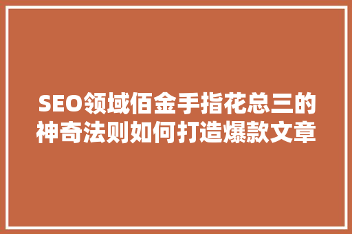 SEO领域佰金手指花总三的神奇法则如何打造爆款文章