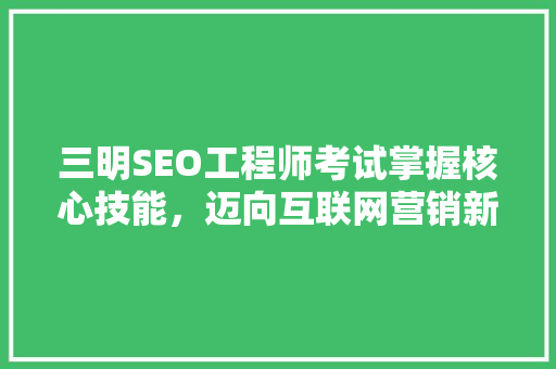 三明SEO工程师考试掌握核心技能，迈向互联网营销新高峰