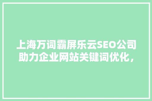 上海万词霸屏乐云SEO公司助力企业网站关键词优化，实现高效网络营销