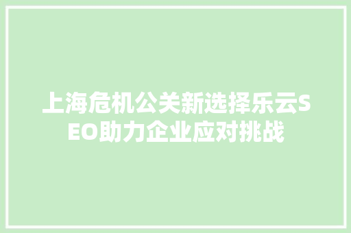 上海危机公关新选择乐云SEO助力企业应对挑战