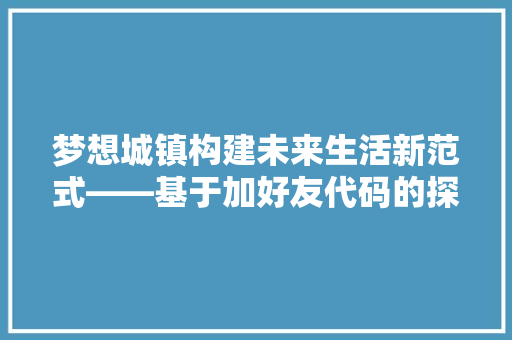 梦想城镇构建未来生活新范式——基于加好友代码的探索与方法