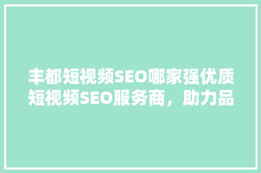 丰都短视频SEO哪家强优质短视频SEO服务商，助力品牌崛起