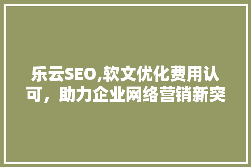 乐云SEO,软文优化费用认可，助力企业网络营销新突破