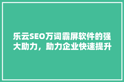 乐云SEO万词霸屏软件的强大助力，助力企业快速提升网站排名