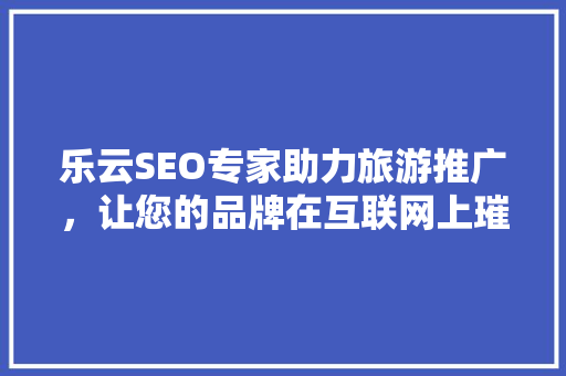 乐云SEO专家助力旅游推广，让您的品牌在互联网上璀璨夺目