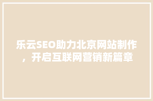 乐云SEO助力北京网站制作，开启互联网营销新篇章