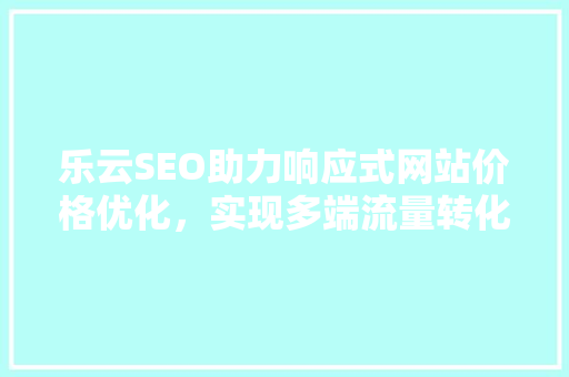 乐云SEO助力响应式网站价格优化，实现多端流量转化