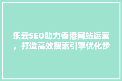 乐云SEO助力香港网站运营，打造高效搜索引擎优化步骤