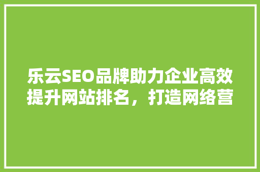 乐云SEO品牌助力企业高效提升网站排名，打造网络营销新格局
