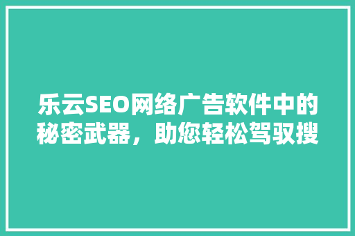 乐云SEO网络广告软件中的秘密武器，助您轻松驾驭搜索引擎营销  第1张