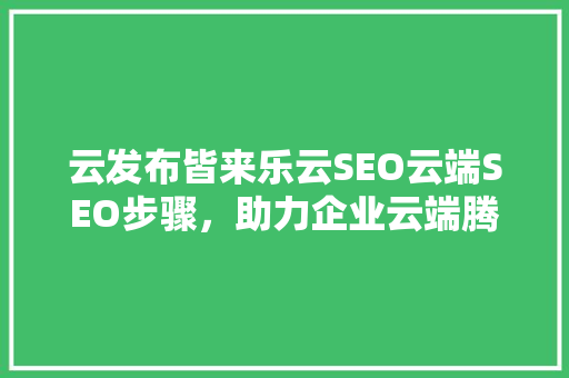 云发布皆来乐云SEO云端SEO步骤，助力企业云端腾飞