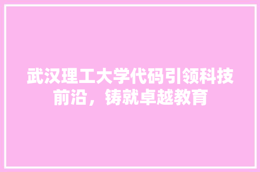 武汉理工大学代码引领科技前沿，铸就卓越教育