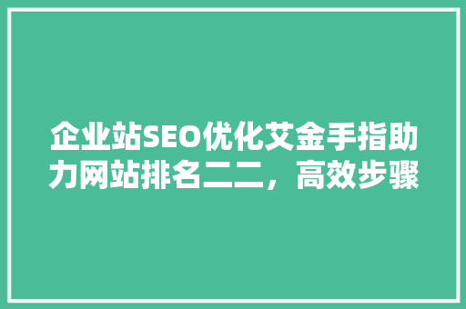 企业站SEO优化艾金手指助力网站排名二二，高效步骤