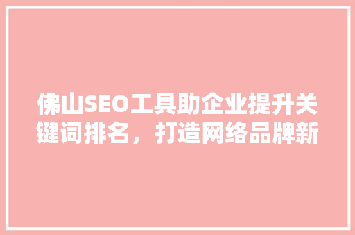 佛山SEO工具助企业提升关键词排名，打造网络品牌新高度