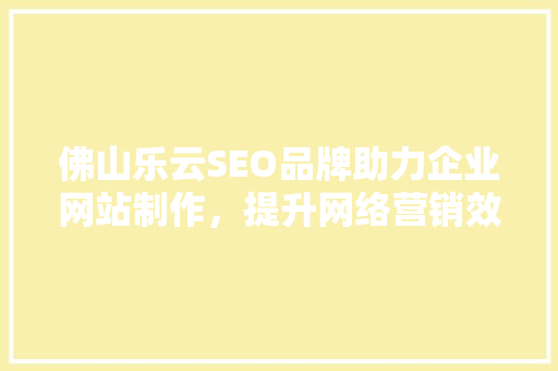 佛山乐云SEO品牌助力企业网站制作，提升网络营销效果
