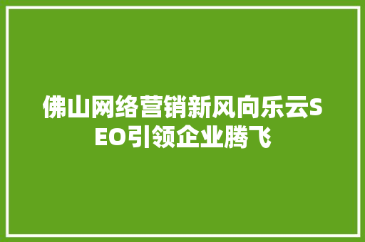 佛山网络营销新风向乐云SEO引领企业腾飞