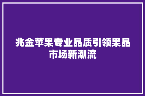 兆金苹果专业品质引领果品市场新潮流