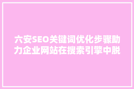 六安SEO关键词优化步骤助力企业网站在搜索引擎中脱颖而出  第1张