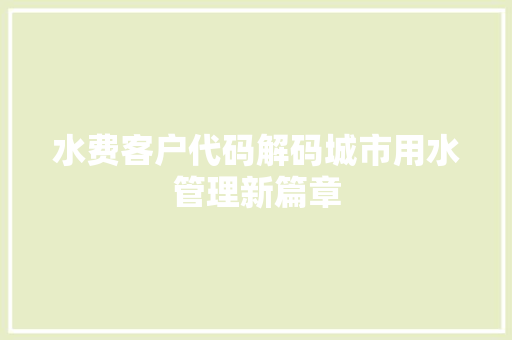 水费客户代码解码城市用水管理新篇章