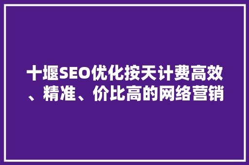 十堰SEO优化按天计费高效、精准、价比高的网络营销步骤