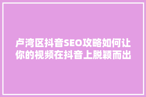 卢湾区抖音SEO攻略如何让你的视频在抖音上脱颖而出  第1张