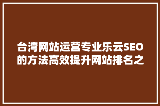 台湾网站运营专业乐云SEO的方法高效提升网站排名之路