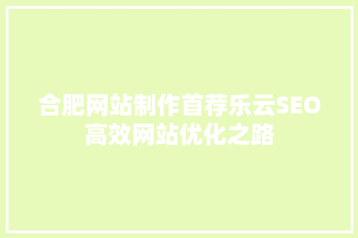 合肥网站制作首荐乐云SEO高效网站优化之路