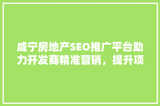 咸宁房地产SEO推广平台助力开发商精准营销，提升项目知名度