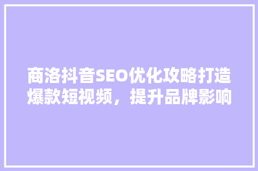 商洛抖音SEO优化攻略打造爆款短视频，提升品牌影响力