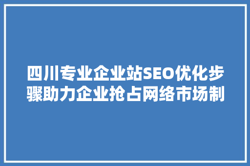 四川专业企业站SEO优化步骤助力企业抢占网络市场制高点