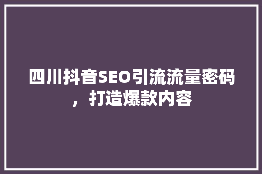 四川抖音SEO引流流量密码，打造爆款内容