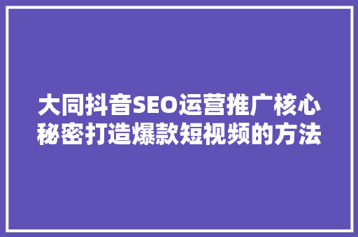 大同抖音SEO运营推广核心秘密打造爆款短视频的方法  第1张