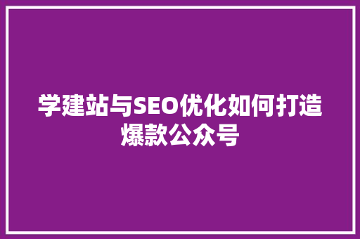 学建站与SEO优化如何打造爆款公众号