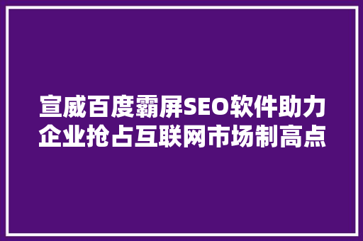 宣威百度霸屏SEO软件助力企业抢占互联网市场制高点